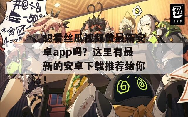 想看丝瓜视频黄最新安卓app吗？这里有最新的安卓下载推荐给你！