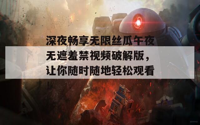 深夜畅享无限丝瓜午夜无遮羞禁视频破解版，让你随时随地轻松观看！