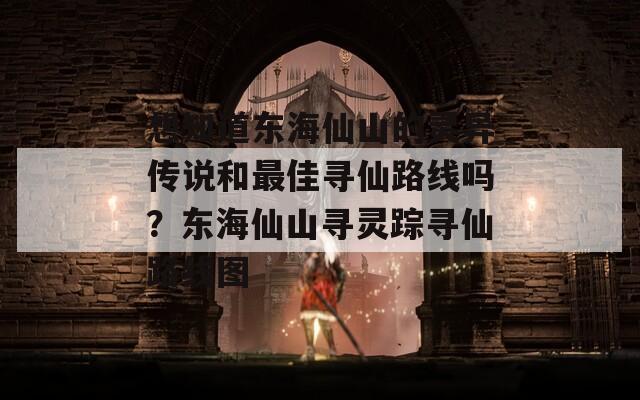 想知道东海仙山的灵异传说和最佳寻仙路线吗？东海仙山寻灵踪寻仙路线图
