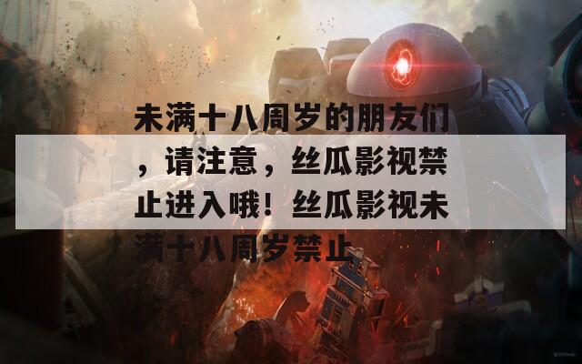 未满十八周岁的朋友们，请注意，丝瓜影视禁止进入哦！丝瓜影视未满十八周岁禁止