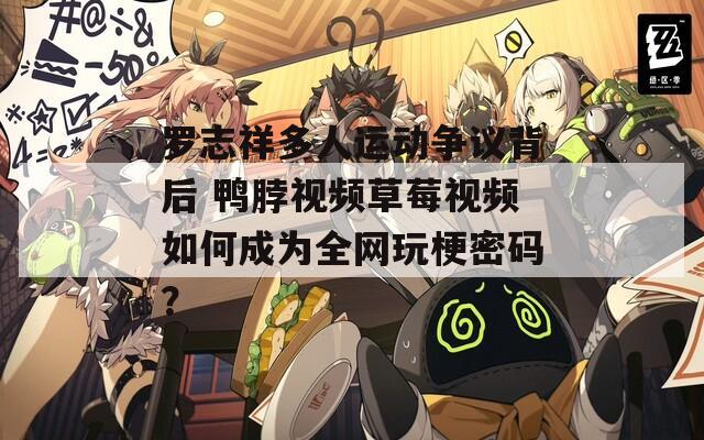 罗志祥多人运动争议背后 鸭脖视频草莓视频如何成为全网玩梗密码？