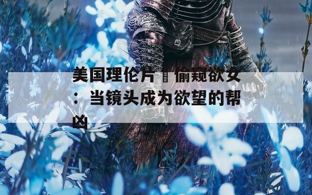 美国理伦片巜偷窥欲女：当镜头成为欲望的帮凶