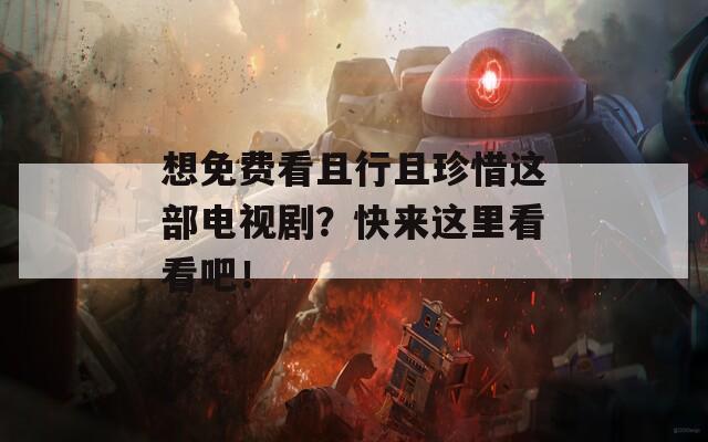 想免费看且行且珍惜这部电视剧？快来这里看看吧！