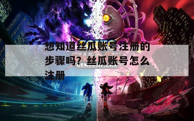 想知道丝瓜账号注册的步骤吗？丝瓜账号怎么注册