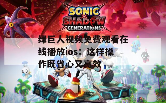 绿巨人视频免费观看在线播放ios：这样操作既省心又高效
