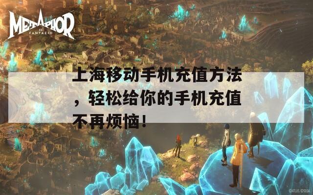 上海移动手机充值方法，轻松给你的手机充值不再烦恼！