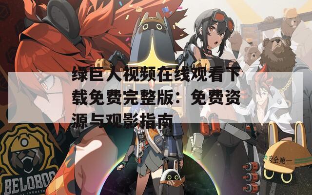 绿巨人视频在线观看下载免费完整版：免费资源与观影指南