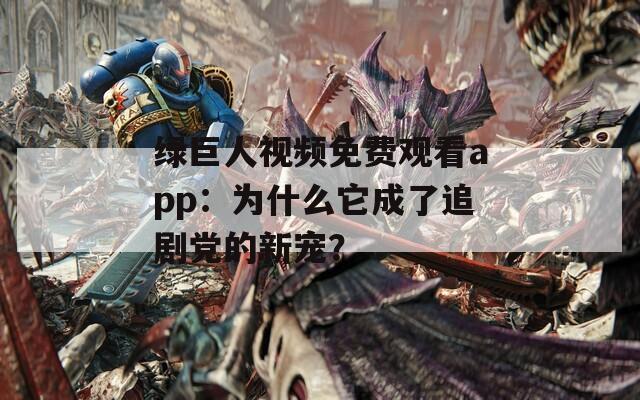 绿巨人视频免费观看app：为什么它成了追剧党的新宠？