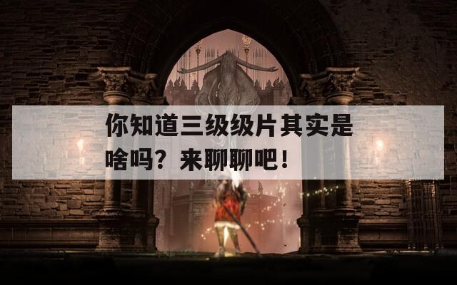 你知道三级级片其实是啥吗？来聊聊吧！