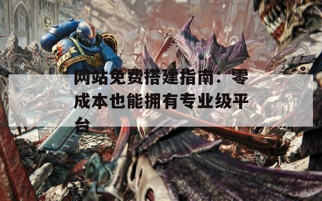 网站免费搭建指南：零成本也能拥有专业级平台