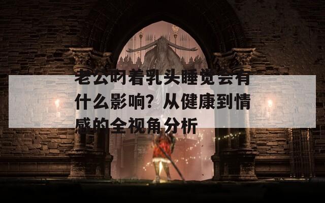 老公叼着乳头睡觉会有什么影响？从健康到情感的全视角分析