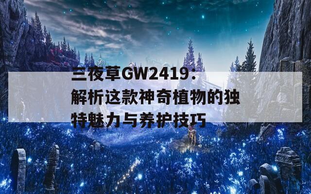 三夜草GW2419：解析这款神奇植物的独特魅力与养护技巧