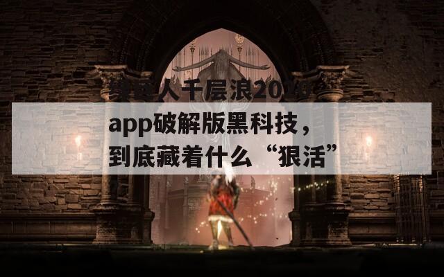 绿巨人千层浪2020app破解版黑科技，到底藏着什么“狠活”？