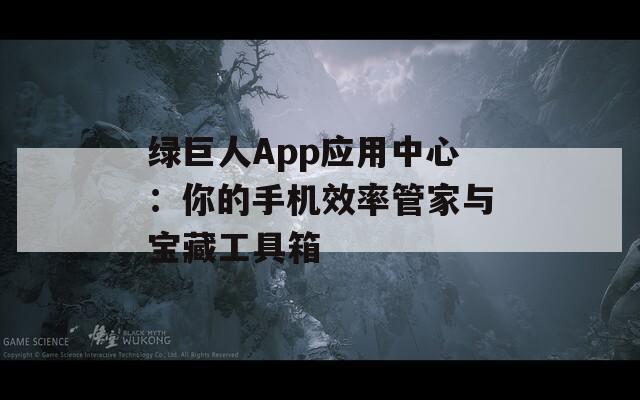 绿巨人App应用中心：你的手机效率管家与宝藏工具箱