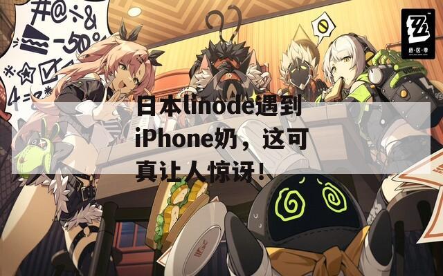 日本linode遇到iPhone奶，这可真让人惊讶！