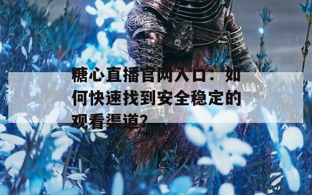糖心直播官网入口：如何快速找到安全稳定的观看渠道？