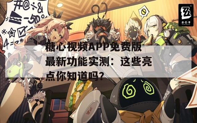 糖心视频APP免费版最新功能实测：这些亮点你知道吗？