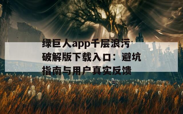 绿巨人app千层浪污破解版下载入口：避坑指南与用户真实反馈