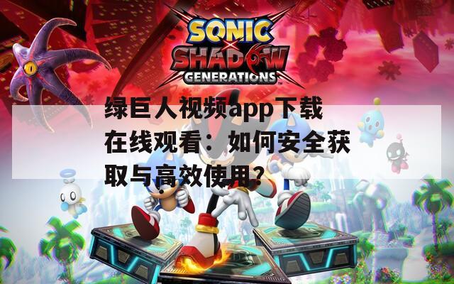 绿巨人视频app下载在线观看：如何安全获取与高效使用？