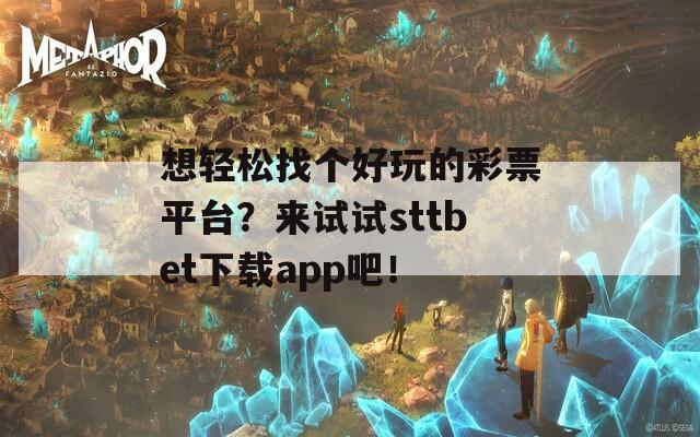 想轻松找个好玩的彩票平台？来试试sttbet下载app吧！