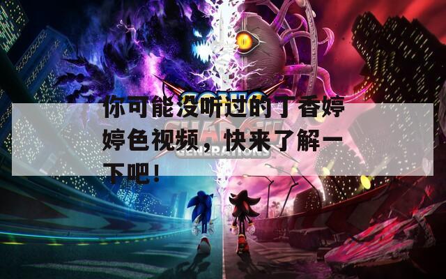 你可能没听过的丁香婷婷色视频，快来了解一下吧！