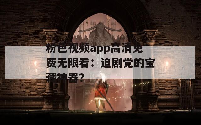 粉色视频app高清免费无限看：追剧党的宝藏神器？