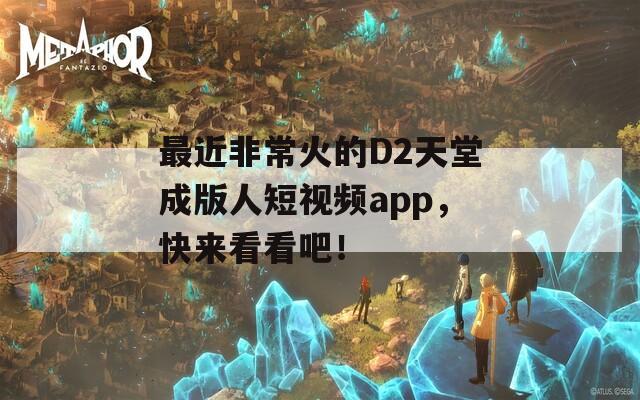 最近非常火的D2天堂成版人短视频app，快来看看吧！