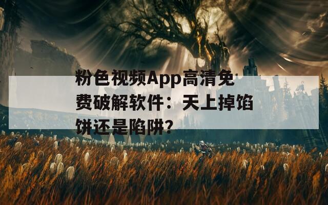 粉色视频App高清免费破解软件：天上掉馅饼还是陷阱？