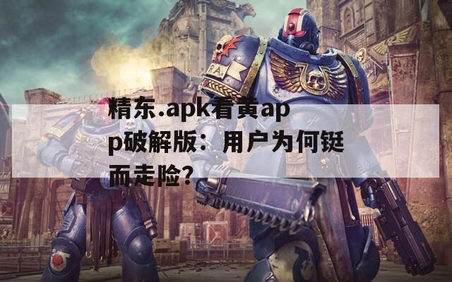 精东.apk看黄app破解版：用户为何铤而走险？