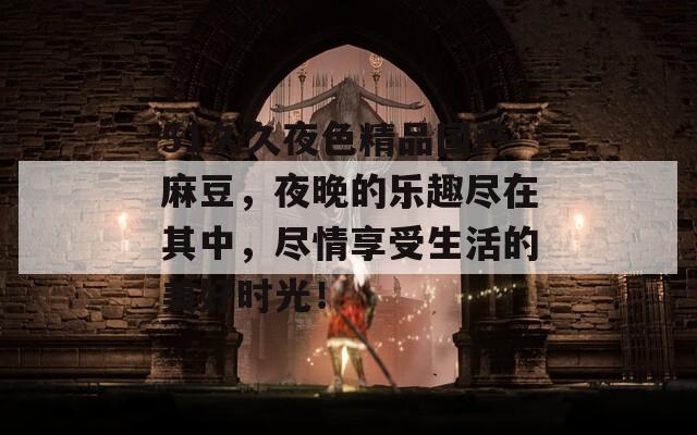51久久夜色精品国产麻豆，夜晚的乐趣尽在其中，尽情享受生活的美好时光！
