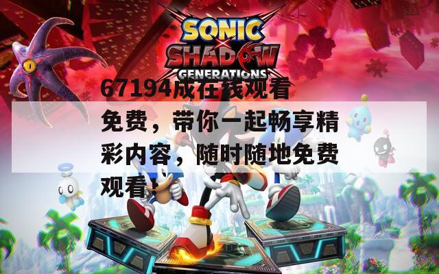 67194成在线观看免费，带你一起畅享精彩内容，随时随地免费观看！
