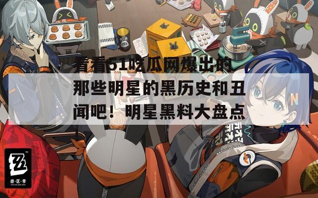 看看51吃瓜网爆出的那些明星的黑历史和丑闻吧！明星黑料大盘点！