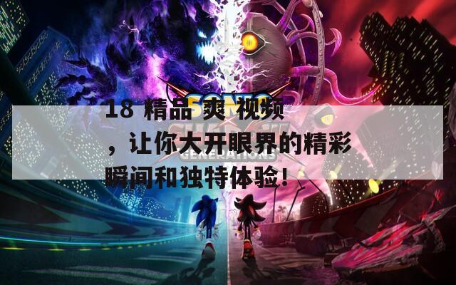 18 精品 爽 视频，让你大开眼界的精彩瞬间和独特体验！