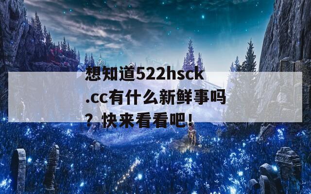 想知道522hsck.cc有什么新鲜事吗？快来看看吧！