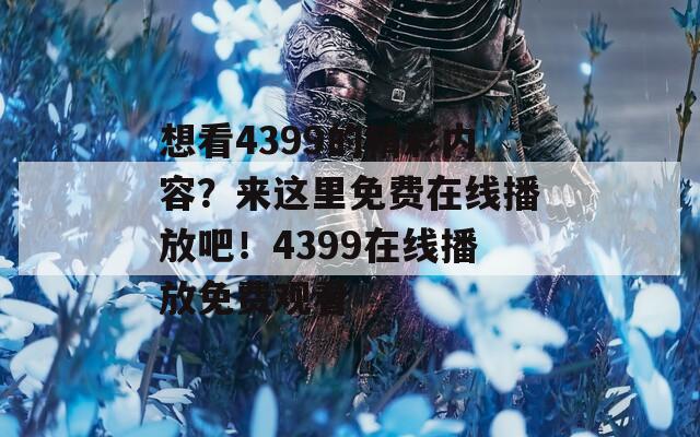 想看4399的精彩内容？来这里免费在线播放吧！4399在线播放免费观看