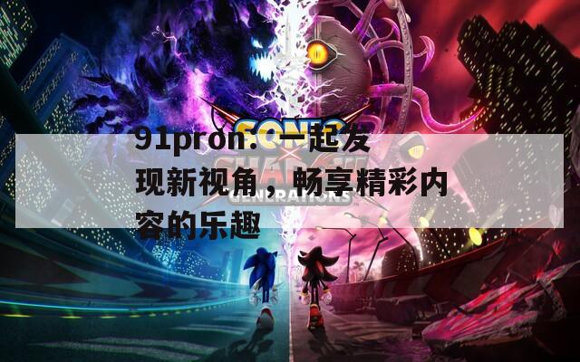 91pron：一起发现新视角，畅享精彩内容的乐趣