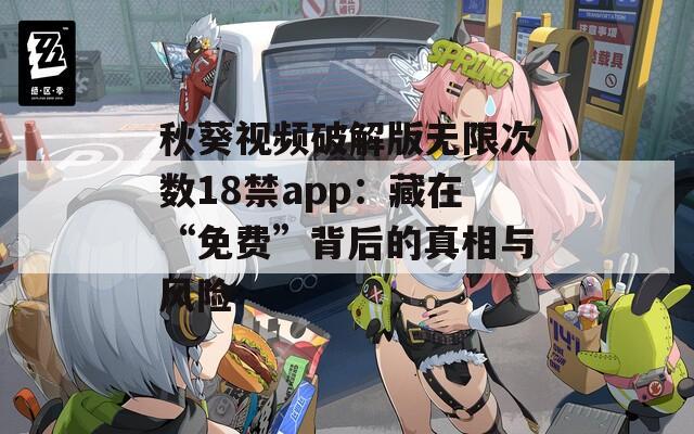秋葵视频破解版无限次数18禁app：藏在“免费”背后的真相与风险