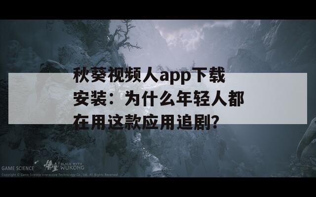 秋葵视频人app下载安装：为什么年轻人都在用这款应用追剧？