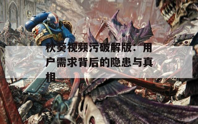 秋葵视频污破解版：用户需求背后的隐患与真相