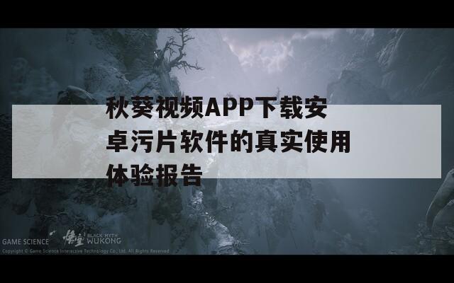秋葵视频APP下载安卓污片软件的真实使用体验报告