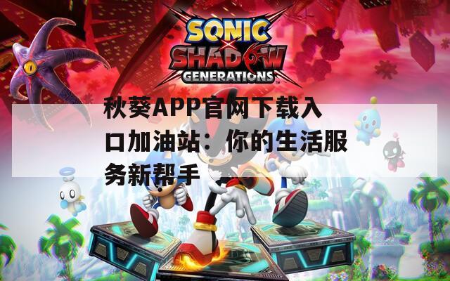 秋葵APP官网下载入口加油站：你的生活服务新帮手