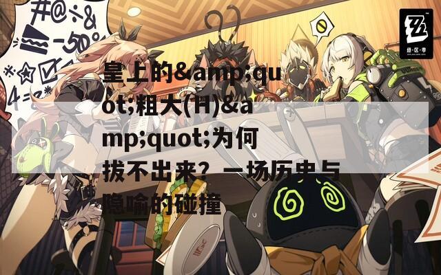 皇上的&quot;粗大(H)&quot;为何拔不出来？一场历史与隐喻的碰撞