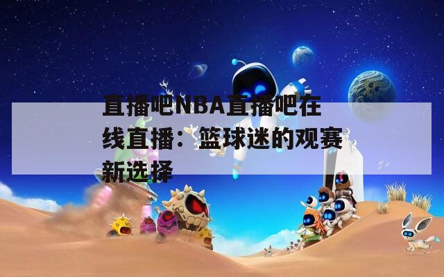 直播吧NBA直播吧在线直播：篮球迷的观赛新选择