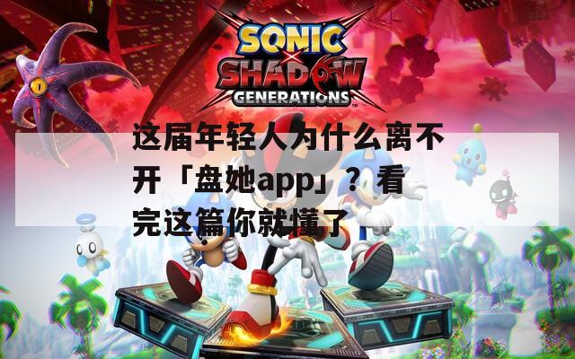 这届年轻人为什么离不开「盘她app」？看完这篇你就懂了