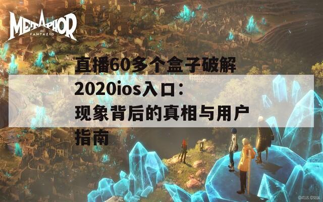 直播60多个盒子破解2020ios入口：现象背后的真相与用户指南