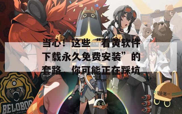 当心！这些“看黄软件下载永久免费安装”的套路，你可能正在踩坑
