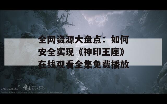 全网资源大盘点：如何安全实现《神印王座》在线观看全集免费播放