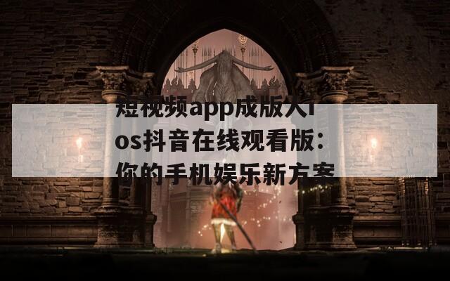 短视频app成版人ios抖音在线观看版：你的手机娱乐新方案