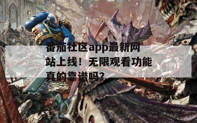 番茄社区app最新网站上线！无限观看功能真的靠谱吗？
