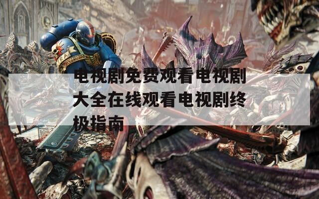 电视剧免费观看电视剧大全在线观看电视剧终极指南